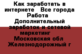 Как заработать в интернете - Все города Работа » Дополнительный заработок и сетевой маркетинг   . Московская обл.,Железнодорожный г.